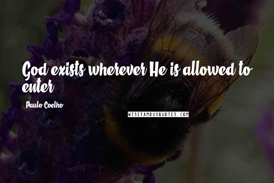 Paulo Coelho Quotes: God exists wherever He is allowed to enter.