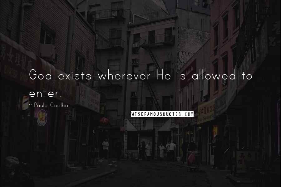 Paulo Coelho Quotes: God exists wherever He is allowed to enter.