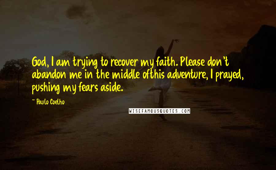 Paulo Coelho Quotes: God, I am trying to recover my faith. Please don't abandon me in the middle ofthis adventure, I prayed, pushing my fears aside.