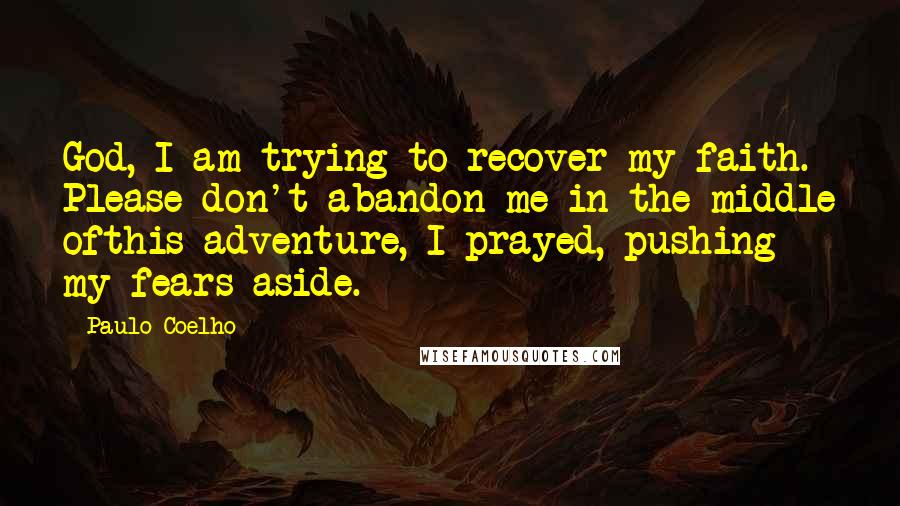 Paulo Coelho Quotes: God, I am trying to recover my faith. Please don't abandon me in the middle ofthis adventure, I prayed, pushing my fears aside.