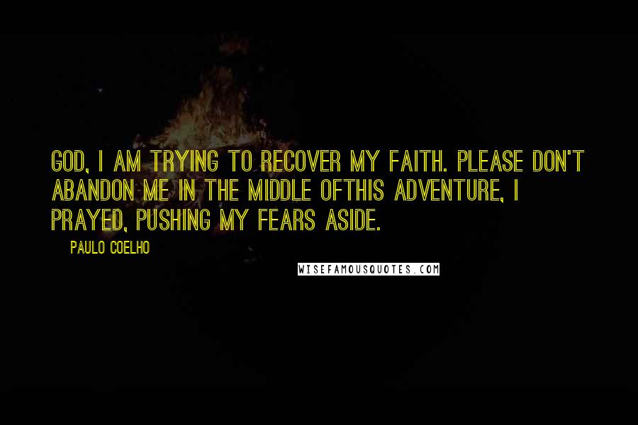 Paulo Coelho Quotes: God, I am trying to recover my faith. Please don't abandon me in the middle ofthis adventure, I prayed, pushing my fears aside.