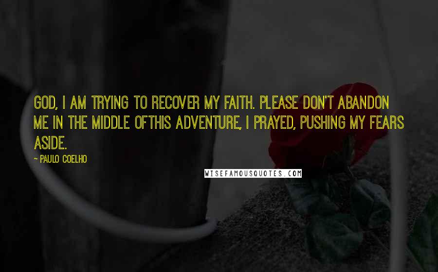 Paulo Coelho Quotes: God, I am trying to recover my faith. Please don't abandon me in the middle ofthis adventure, I prayed, pushing my fears aside.