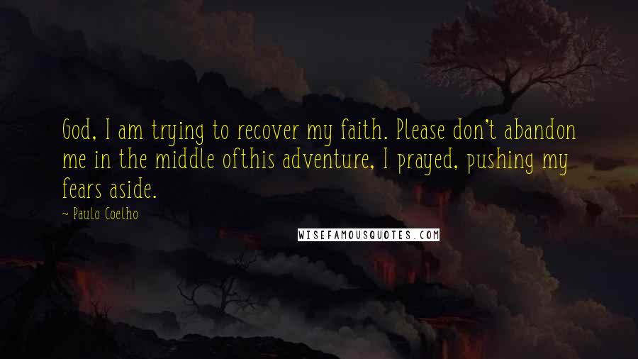 Paulo Coelho Quotes: God, I am trying to recover my faith. Please don't abandon me in the middle ofthis adventure, I prayed, pushing my fears aside.