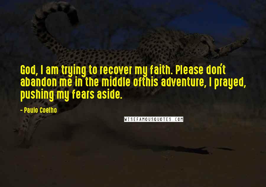 Paulo Coelho Quotes: God, I am trying to recover my faith. Please don't abandon me in the middle ofthis adventure, I prayed, pushing my fears aside.