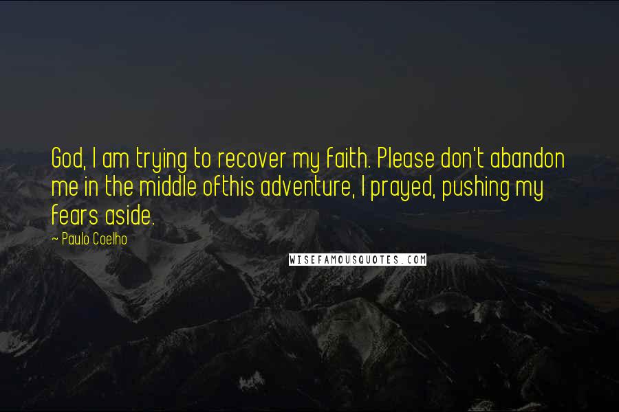 Paulo Coelho Quotes: God, I am trying to recover my faith. Please don't abandon me in the middle ofthis adventure, I prayed, pushing my fears aside.