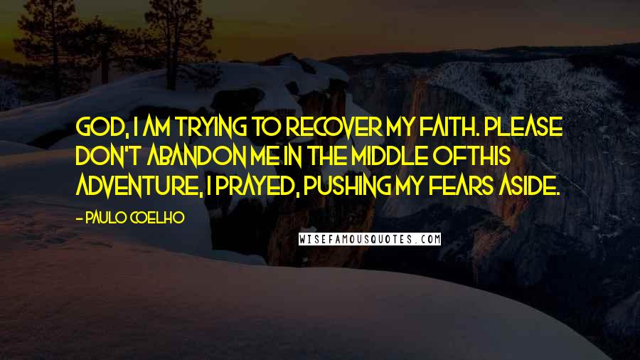 Paulo Coelho Quotes: God, I am trying to recover my faith. Please don't abandon me in the middle ofthis adventure, I prayed, pushing my fears aside.