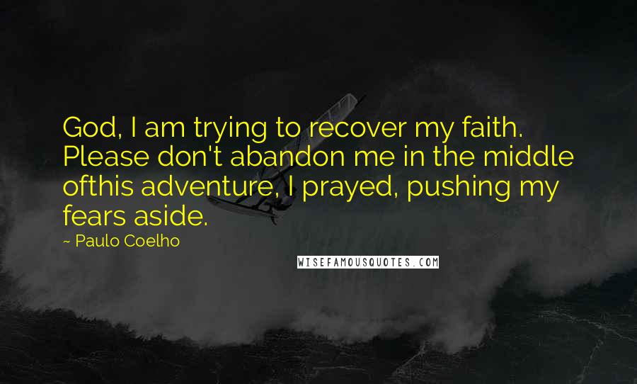 Paulo Coelho Quotes: God, I am trying to recover my faith. Please don't abandon me in the middle ofthis adventure, I prayed, pushing my fears aside.