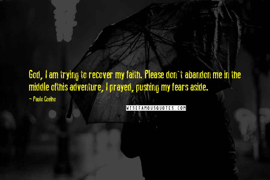 Paulo Coelho Quotes: God, I am trying to recover my faith. Please don't abandon me in the middle ofthis adventure, I prayed, pushing my fears aside.