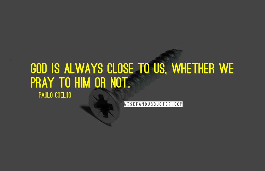 Paulo Coelho Quotes: God is always close to us, whether we pray to him or not.