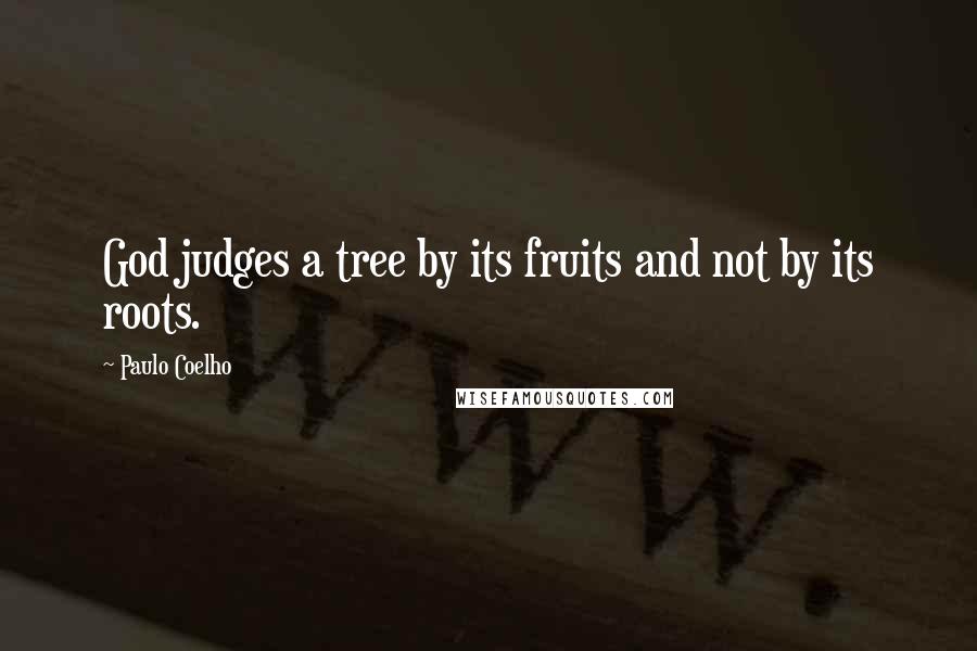 Paulo Coelho Quotes: God judges a tree by its fruits and not by its roots.