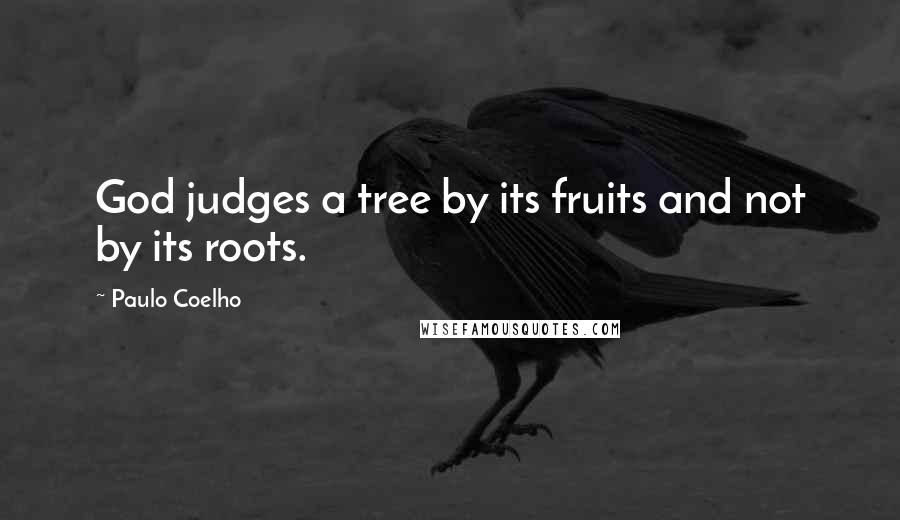 Paulo Coelho Quotes: God judges a tree by its fruits and not by its roots.