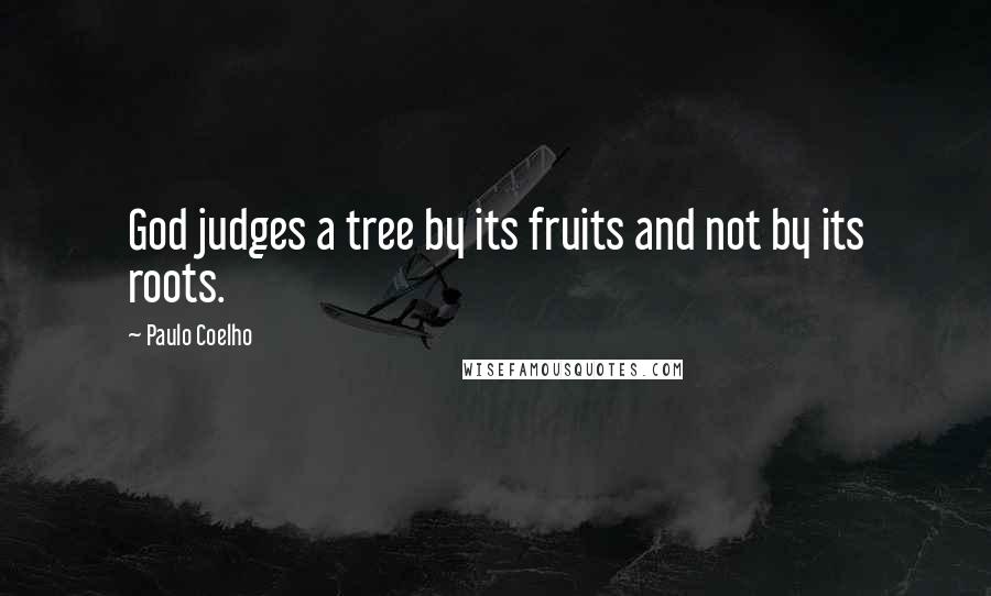 Paulo Coelho Quotes: God judges a tree by its fruits and not by its roots.