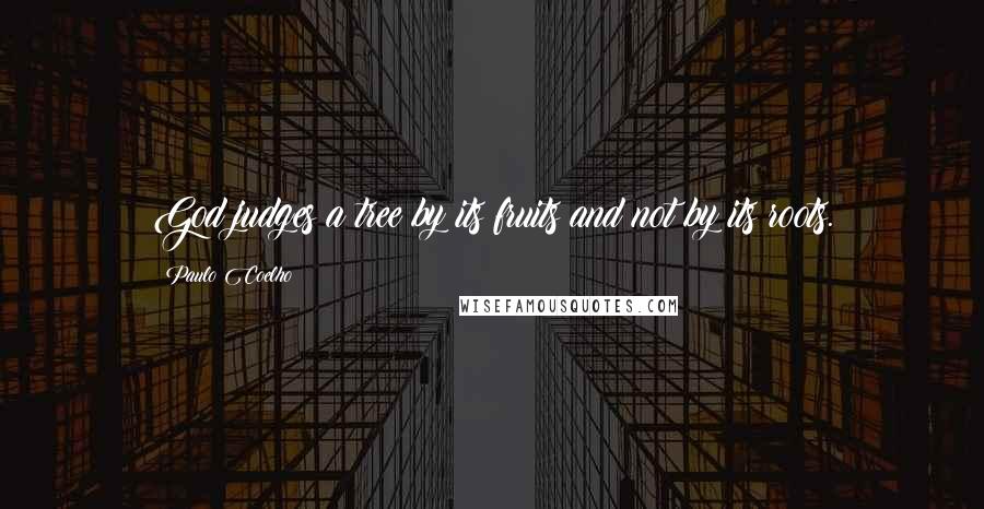 Paulo Coelho Quotes: God judges a tree by its fruits and not by its roots.