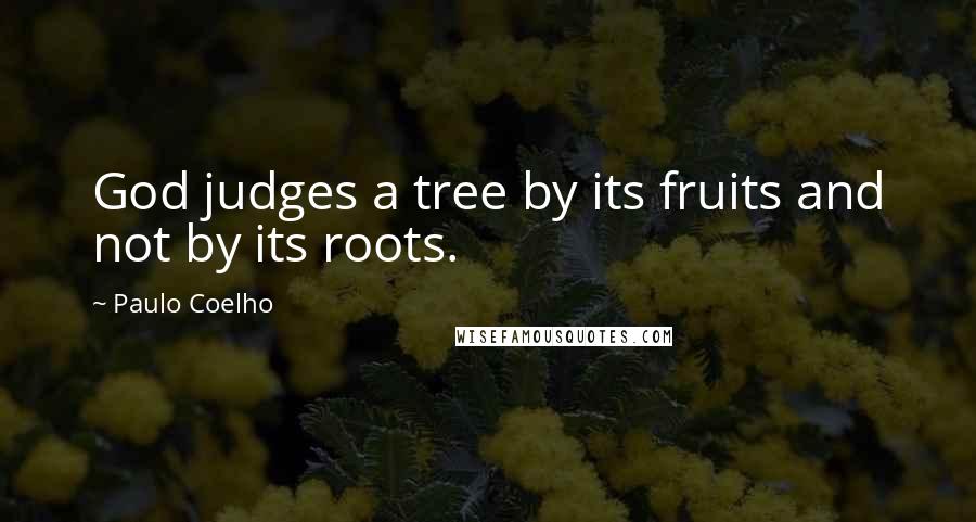 Paulo Coelho Quotes: God judges a tree by its fruits and not by its roots.