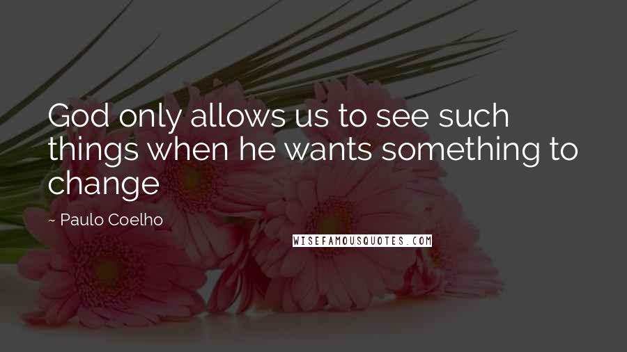 Paulo Coelho Quotes: God only allows us to see such things when he wants something to change