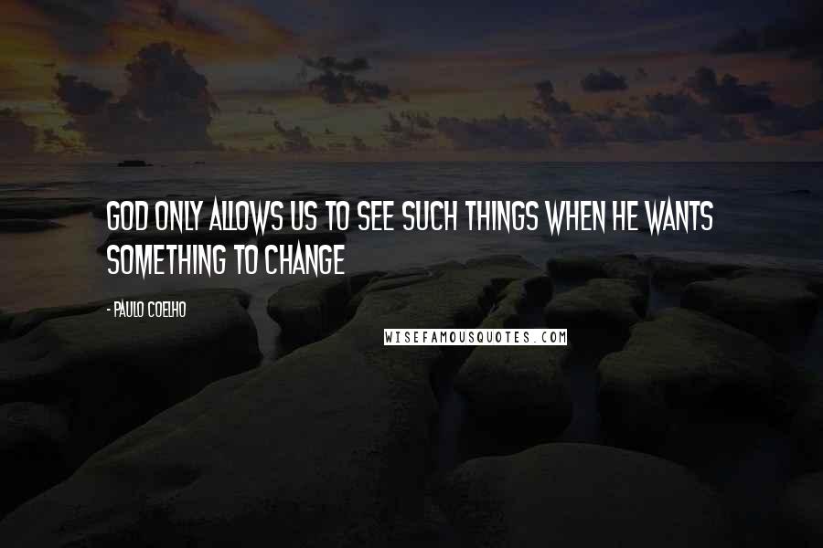 Paulo Coelho Quotes: God only allows us to see such things when he wants something to change