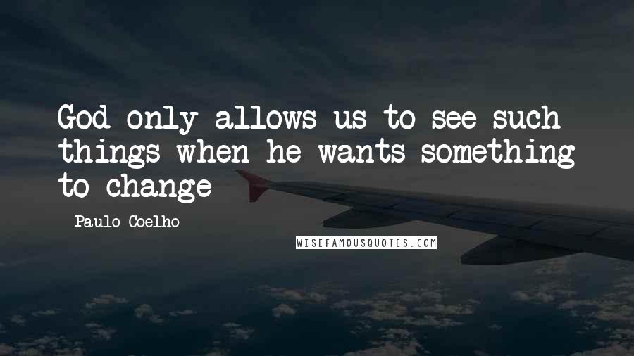 Paulo Coelho Quotes: God only allows us to see such things when he wants something to change