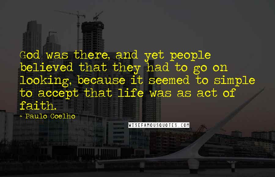 Paulo Coelho Quotes: God was there, and yet people believed that they had to go on looking, because it seemed to simple to accept that life was as act of faith.