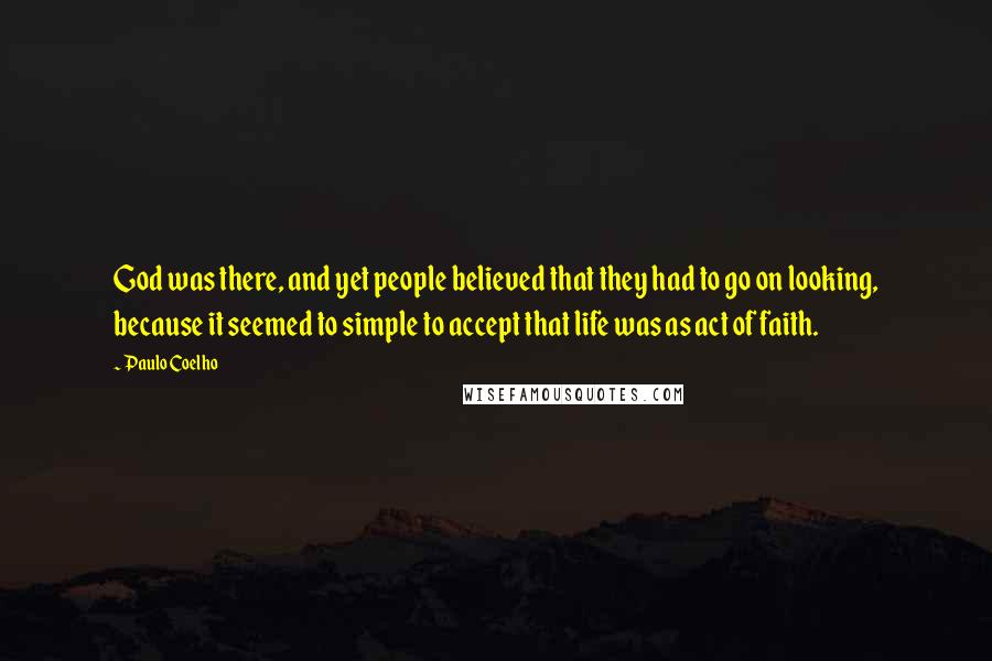 Paulo Coelho Quotes: God was there, and yet people believed that they had to go on looking, because it seemed to simple to accept that life was as act of faith.