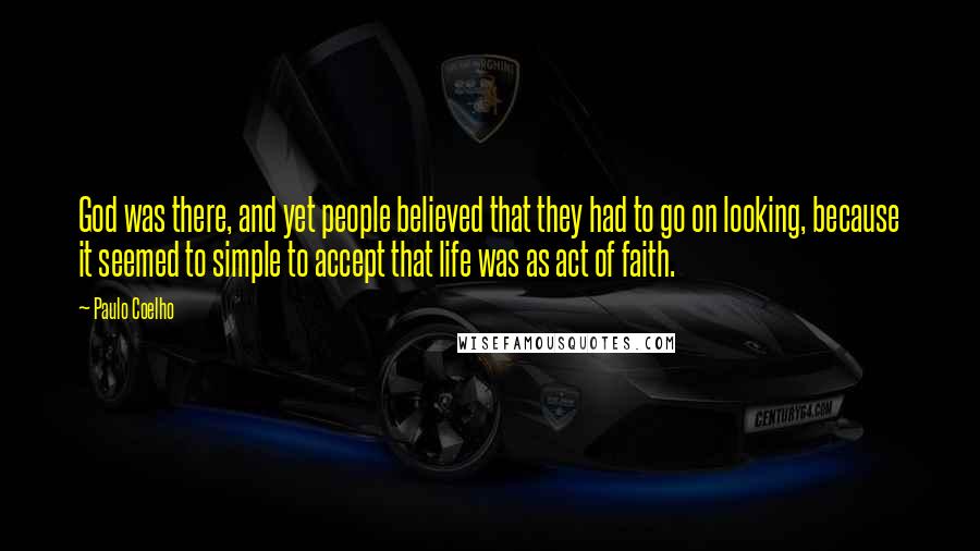 Paulo Coelho Quotes: God was there, and yet people believed that they had to go on looking, because it seemed to simple to accept that life was as act of faith.
