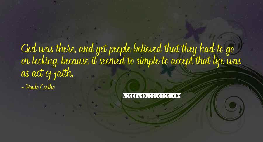 Paulo Coelho Quotes: God was there, and yet people believed that they had to go on looking, because it seemed to simple to accept that life was as act of faith.