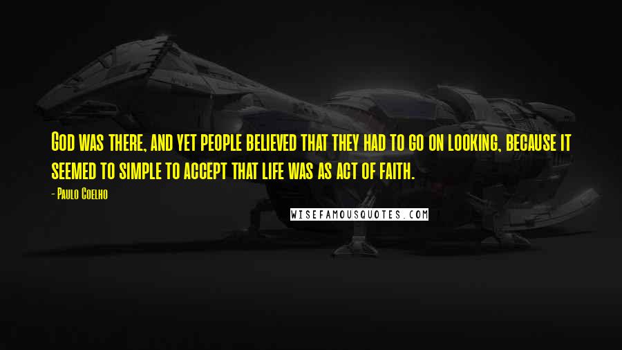 Paulo Coelho Quotes: God was there, and yet people believed that they had to go on looking, because it seemed to simple to accept that life was as act of faith.