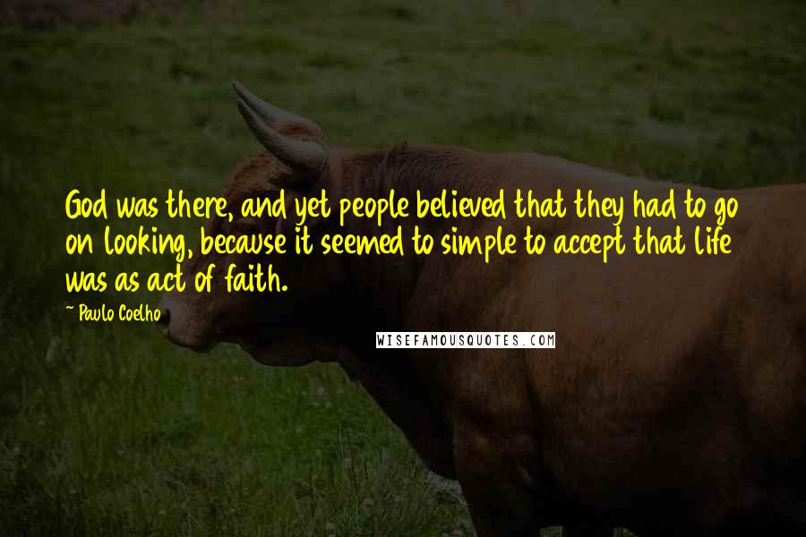 Paulo Coelho Quotes: God was there, and yet people believed that they had to go on looking, because it seemed to simple to accept that life was as act of faith.