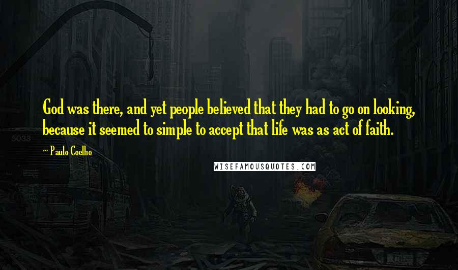 Paulo Coelho Quotes: God was there, and yet people believed that they had to go on looking, because it seemed to simple to accept that life was as act of faith.