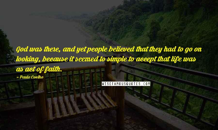Paulo Coelho Quotes: God was there, and yet people believed that they had to go on looking, because it seemed to simple to accept that life was as act of faith.