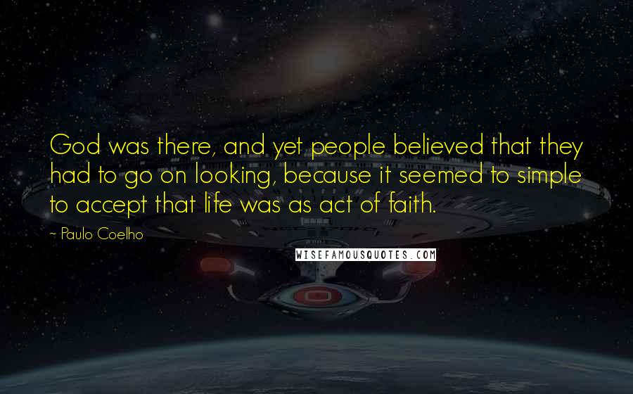 Paulo Coelho Quotes: God was there, and yet people believed that they had to go on looking, because it seemed to simple to accept that life was as act of faith.