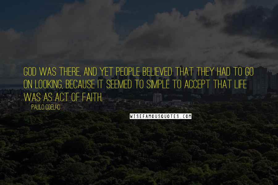 Paulo Coelho Quotes: God was there, and yet people believed that they had to go on looking, because it seemed to simple to accept that life was as act of faith.