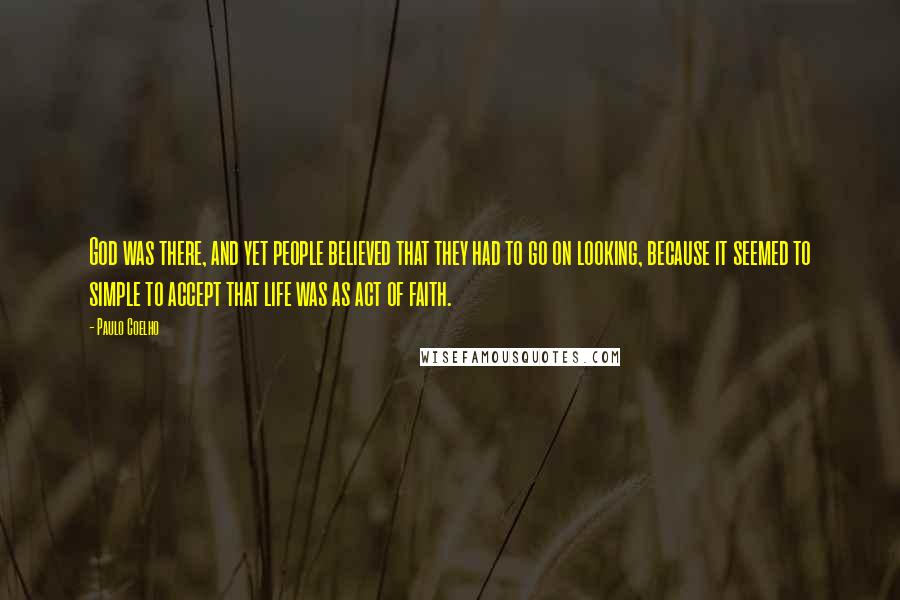 Paulo Coelho Quotes: God was there, and yet people believed that they had to go on looking, because it seemed to simple to accept that life was as act of faith.