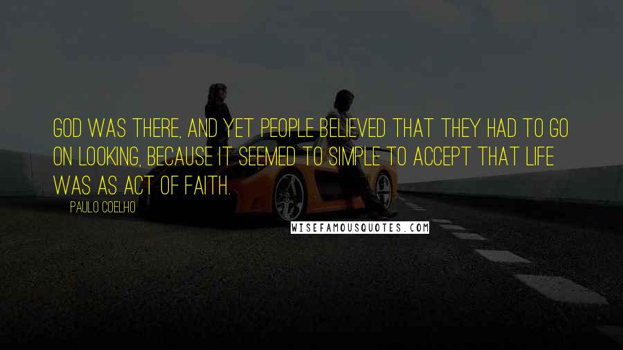 Paulo Coelho Quotes: God was there, and yet people believed that they had to go on looking, because it seemed to simple to accept that life was as act of faith.