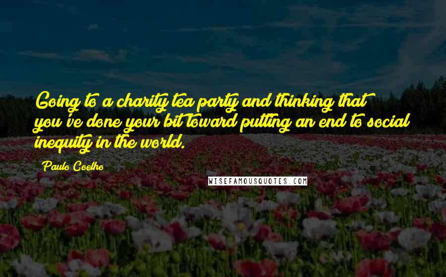 Paulo Coelho Quotes: Going to a charity tea party and thinking that you've done your bit toward putting an end to social inequity in the world.