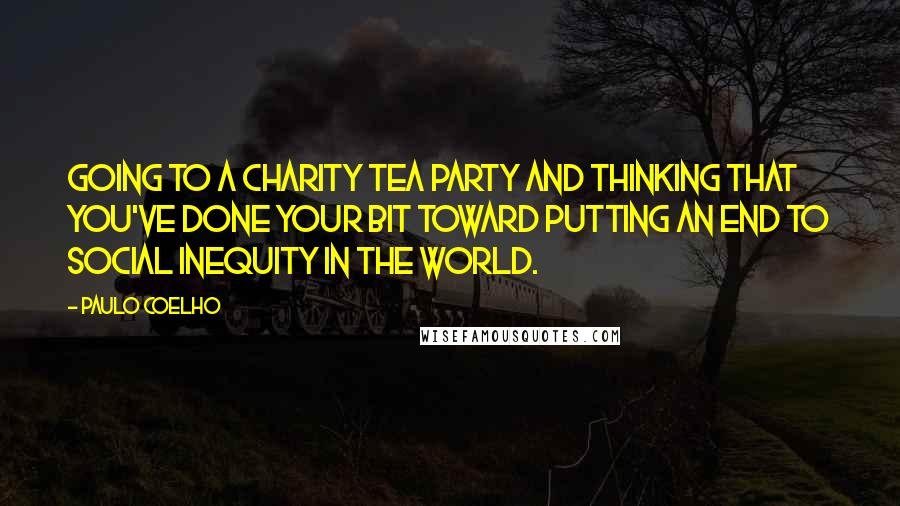 Paulo Coelho Quotes: Going to a charity tea party and thinking that you've done your bit toward putting an end to social inequity in the world.