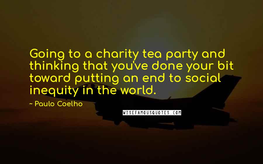 Paulo Coelho Quotes: Going to a charity tea party and thinking that you've done your bit toward putting an end to social inequity in the world.