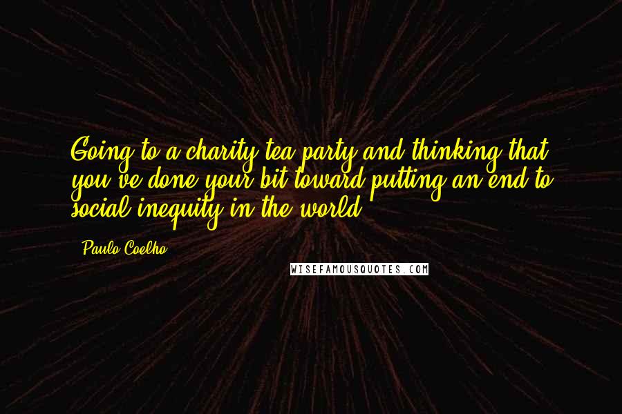 Paulo Coelho Quotes: Going to a charity tea party and thinking that you've done your bit toward putting an end to social inequity in the world.