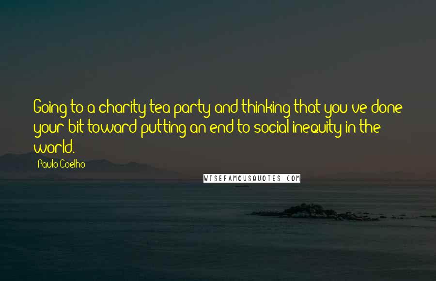 Paulo Coelho Quotes: Going to a charity tea party and thinking that you've done your bit toward putting an end to social inequity in the world.