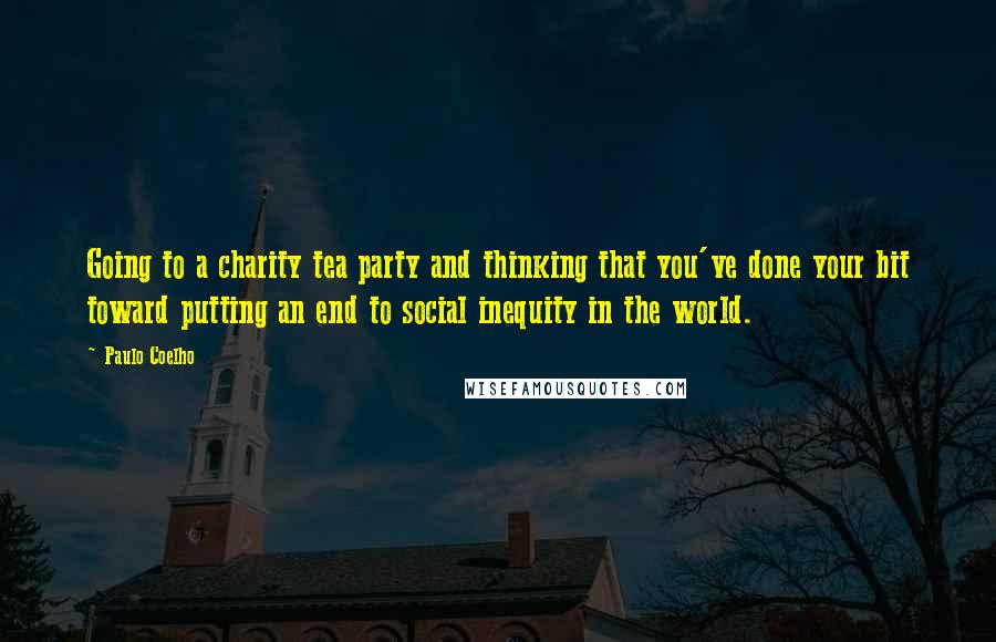 Paulo Coelho Quotes: Going to a charity tea party and thinking that you've done your bit toward putting an end to social inequity in the world.