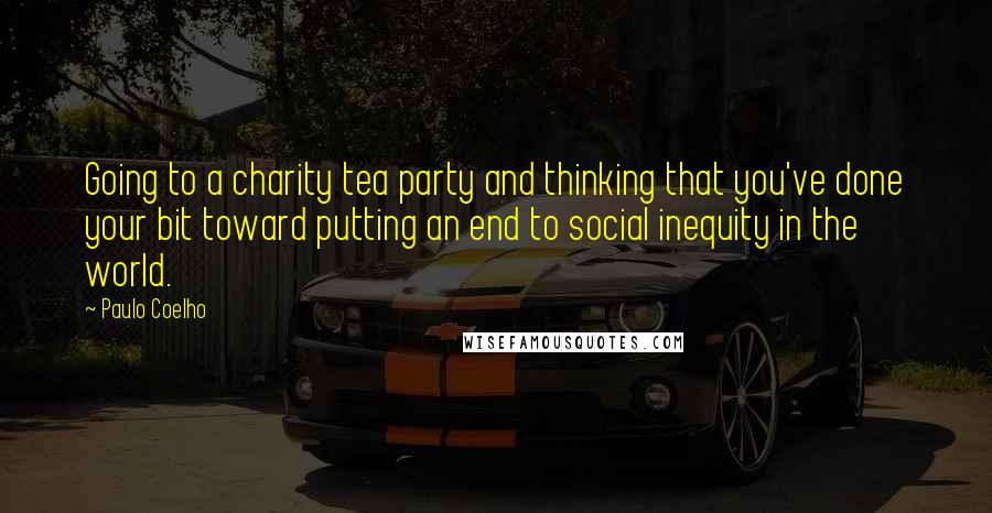 Paulo Coelho Quotes: Going to a charity tea party and thinking that you've done your bit toward putting an end to social inequity in the world.