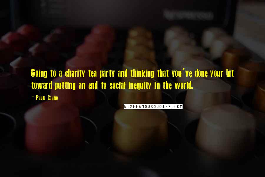 Paulo Coelho Quotes: Going to a charity tea party and thinking that you've done your bit toward putting an end to social inequity in the world.