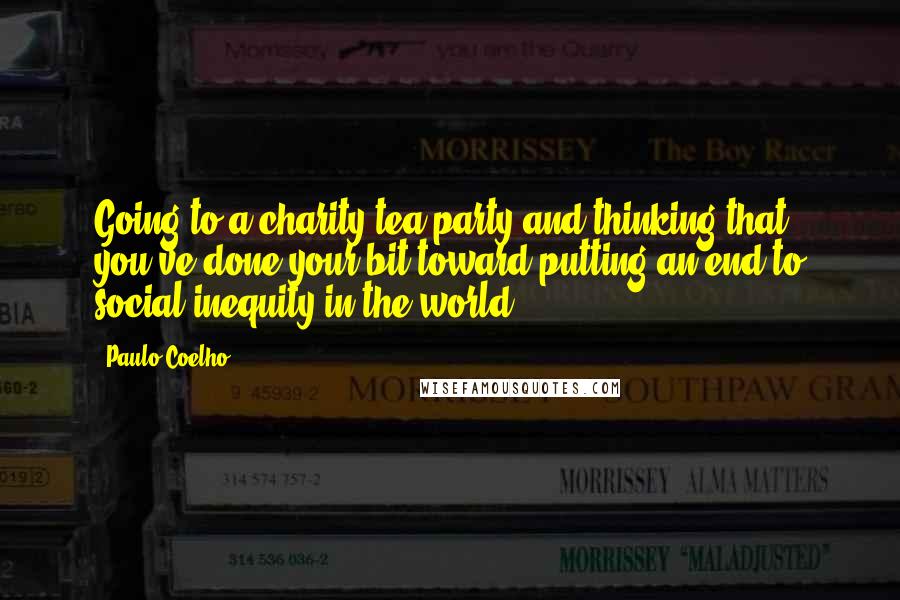 Paulo Coelho Quotes: Going to a charity tea party and thinking that you've done your bit toward putting an end to social inequity in the world.