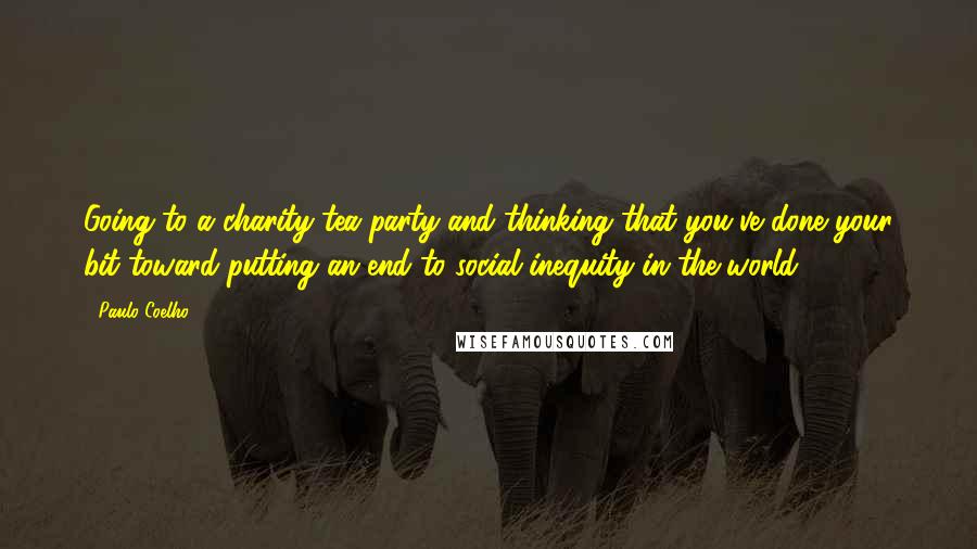 Paulo Coelho Quotes: Going to a charity tea party and thinking that you've done your bit toward putting an end to social inequity in the world.
