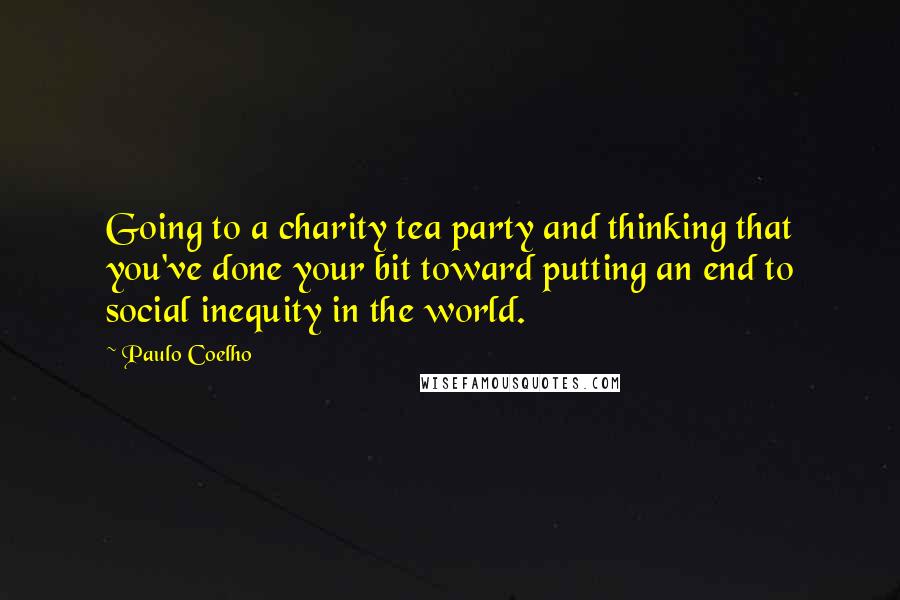 Paulo Coelho Quotes: Going to a charity tea party and thinking that you've done your bit toward putting an end to social inequity in the world.