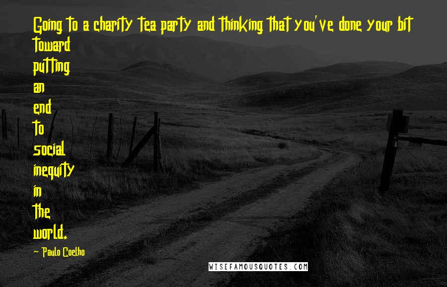 Paulo Coelho Quotes: Going to a charity tea party and thinking that you've done your bit toward putting an end to social inequity in the world.