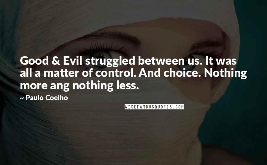 Paulo Coelho Quotes: Good & Evil struggled between us. It was all a matter of control. And choice. Nothing more ang nothing less.
