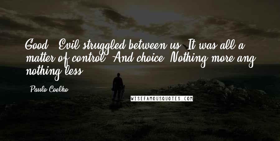 Paulo Coelho Quotes: Good & Evil struggled between us. It was all a matter of control. And choice. Nothing more ang nothing less.