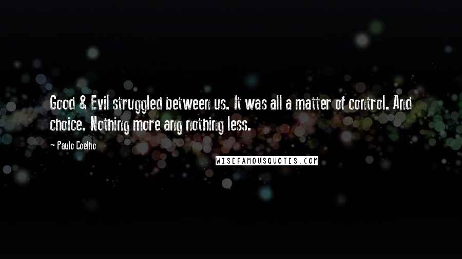 Paulo Coelho Quotes: Good & Evil struggled between us. It was all a matter of control. And choice. Nothing more ang nothing less.