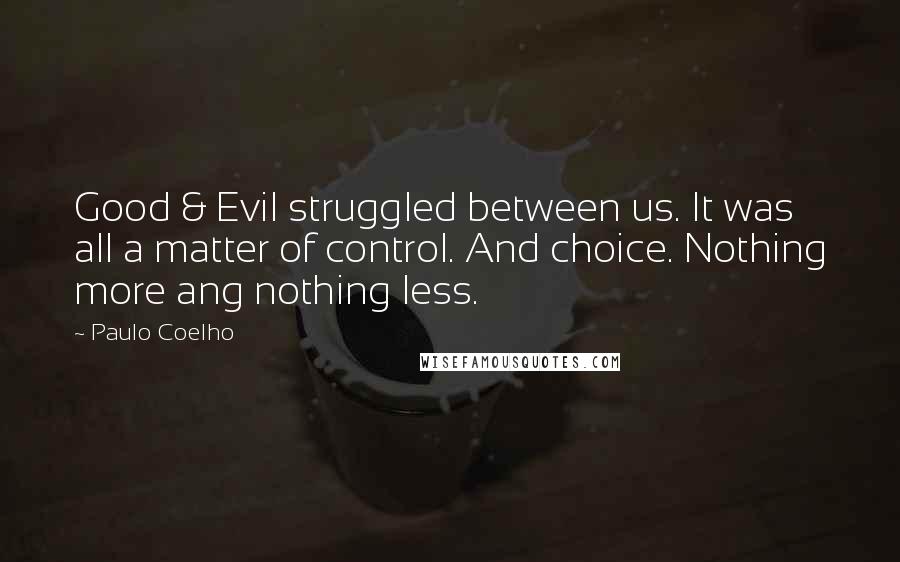 Paulo Coelho Quotes: Good & Evil struggled between us. It was all a matter of control. And choice. Nothing more ang nothing less.