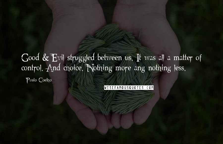 Paulo Coelho Quotes: Good & Evil struggled between us. It was all a matter of control. And choice. Nothing more ang nothing less.